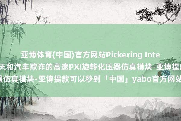 亚博体育(中国)官方网站Pickering Interfaces推出适用于航空航天和汽车欺诈的高速PXI旋转化压器仿真模块-亚博提款可以秒到「中国」yabo官方网站-登录入口