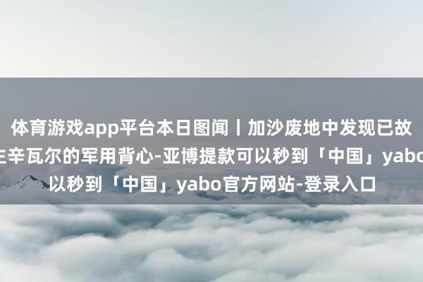 体育游戏app平台本日图闻丨加沙废地中发现已故哈马斯指示东说念主辛瓦尔的军用背心-亚博提款可以秒到「中国」yabo官方网站-登录入口