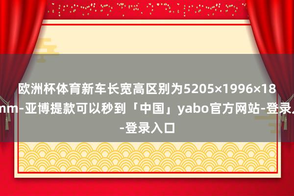 欧洲杯体育新车长宽高区别为5205×1996×1800mm-亚博提款可以秒到「中国」yabo官方网站-登录入口