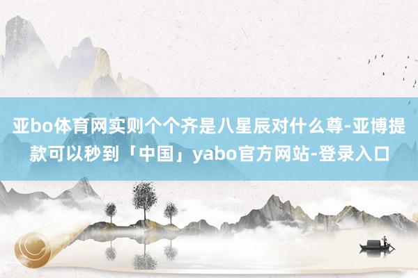 亚bo体育网实则个个齐是八星辰对什么尊-亚博提款可以秒到「中国」yabo官方网站-登录入口