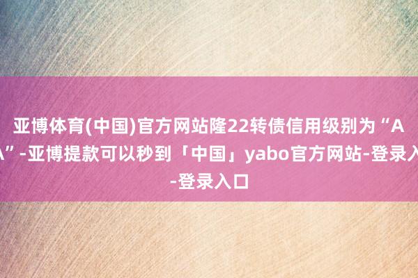 亚博体育(中国)官方网站隆22转债信用级别为“AAA”-亚博提款可以秒到「中国」yabo官方网站-登录入口