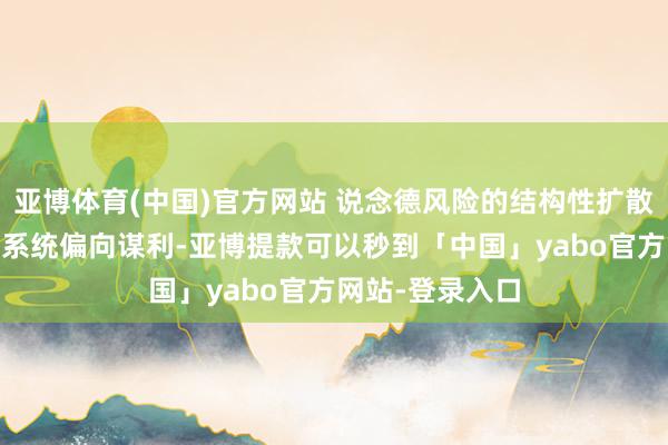 亚博体育(中国)官方网站 说念德风险的结构性扩散 乘客可能哄骗系统偏向谋利-亚博提款可以秒到「中国」yabo官方网站-登录入口