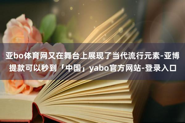 亚bo体育网又在舞台上展现了当代流行元素-亚博提款可以秒到「中国」yabo官方网站-登录入口