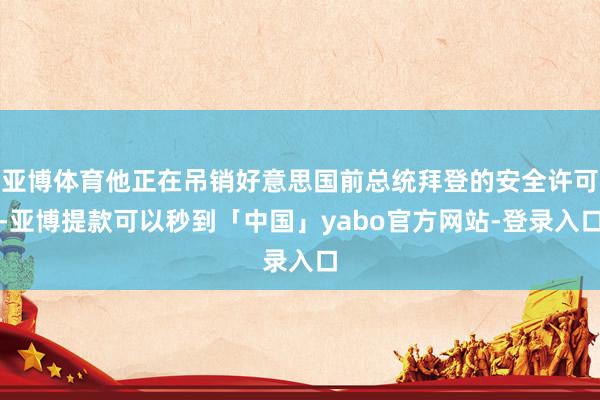 亚博体育他正在吊销好意思国前总统拜登的安全许可-亚博提款可以秒到「中国」yabo官方网站-登录入口