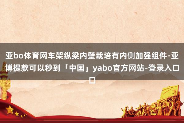 亚bo体育网车架纵梁内壁栽培有内侧加强组件-亚博提款可以秒到「中国」yabo官方网站-登录入口