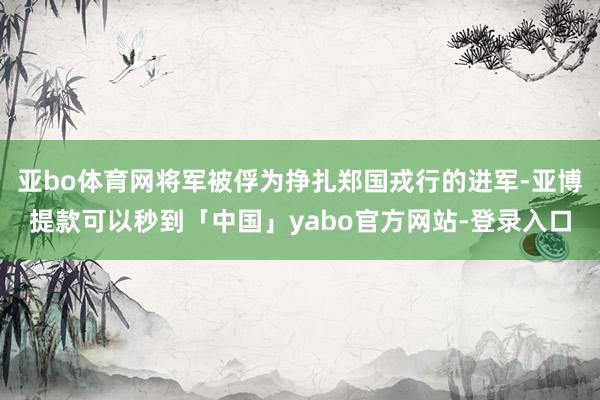 亚bo体育网将军被俘为挣扎郑国戎行的进军-亚博提款可以秒到「中国」yabo官方网站-登录入口