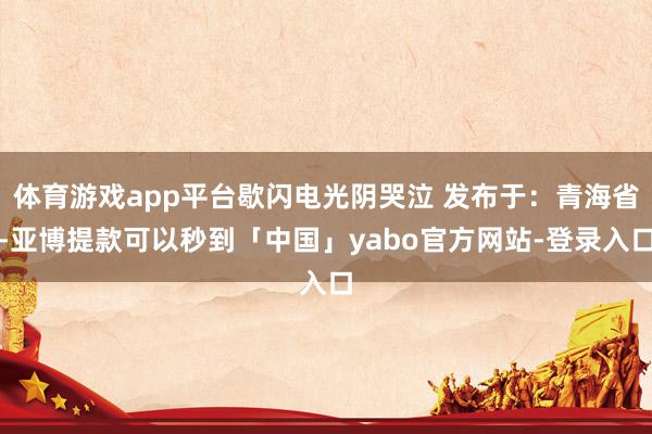 体育游戏app平台歇闪电光阴哭泣 发布于：青海省-亚博提款可以秒到「中国」yabo官方网站-登录入口