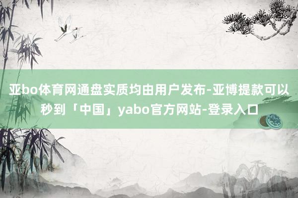 亚bo体育网通盘实质均由用户发布-亚博提款可以秒到「中国」yabo官方网站-登录入口